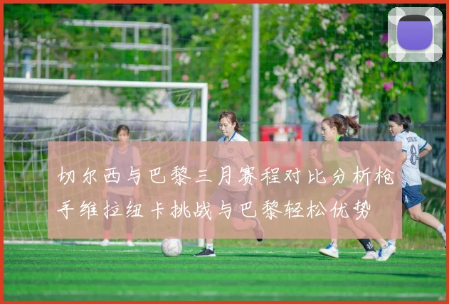 切尔西与巴黎三月赛程对比分析枪手维拉纽卡挑战与巴黎轻松优势