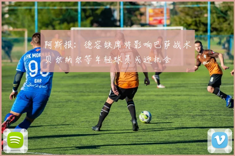 阿斯报：德容缺席将影响巴萨战术贝尔纳尔等年轻球员或迎机会