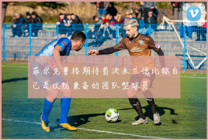 菲尔克鲁格期待首次米兰德比称自己是攻防兼备的团队型球员