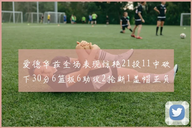 爱德华兹全场表现惊艳21投11中砍下30分6篮板6助攻2抢断1盖帽正负值高达22
