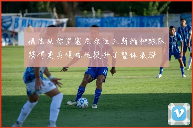 福法纳称罗塞尼尔注入新精神球队踢得更具侵略性提升了整体表现
