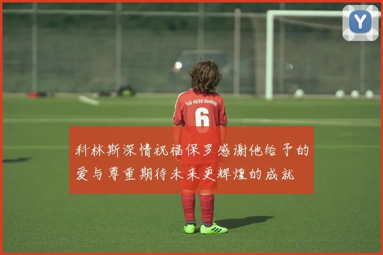 科林斯深情祝福保罗感谢他给予的爱与尊重期待未来更辉煌的成就