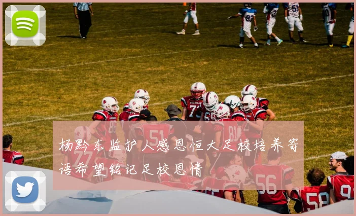 杨黔东监护人感恩恒大足校培养寄语希望铭记足校恩情