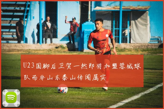 U23国脚后卫贺一然即将加盟蓉城球队而非山东泰山传闻属实