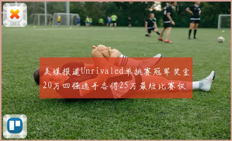 美媒报道Unrivaled单挑赛冠军奖金20万四强选手各得25万最短比赛仅15分钟结束