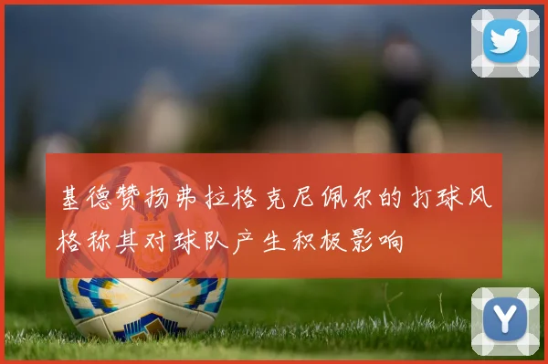 基德赞扬弗拉格克尼佩尔的打球风格称其对球队产生积极影响