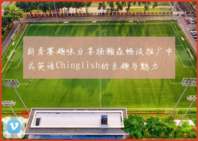 新秀赛趣味分享杨瀚森畅谈推广中式英语Chinglish的乐趣与魅力