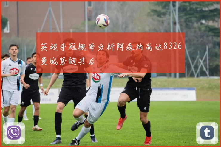 英超夺冠概率分析阿森纳高达8326曼城紧随其后