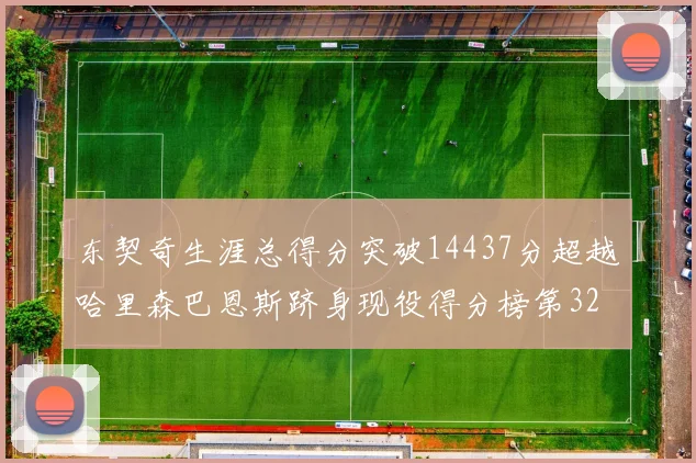 东契奇生涯总得分突破14437分超越哈里森巴恩斯跻身现役得分榜第32位