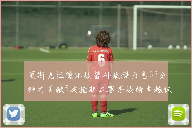 莫斯克拉德比战替补表现出色33分钟内贡献5次抢断本赛季战绩卓越仅1负