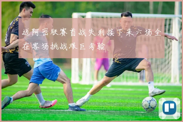 迈阿密联赛首战失利接下来六场全在客场挑战艰巨考验