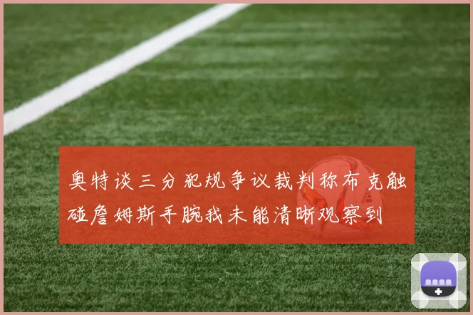 奥特谈三分犯规争议裁判称布克触碰詹姆斯手腕我未能清晰观察到
