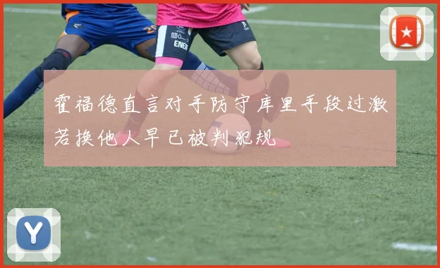 霍福德直言对手防守库里手段过激若换他人早已被判犯规