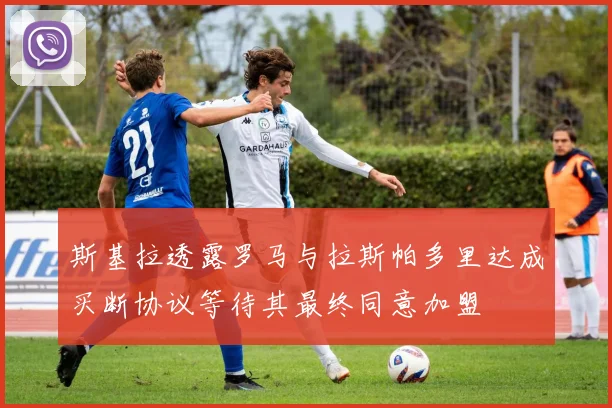 斯基拉透露罗马与拉斯帕多里达成买断协议等待其最终同意加盟