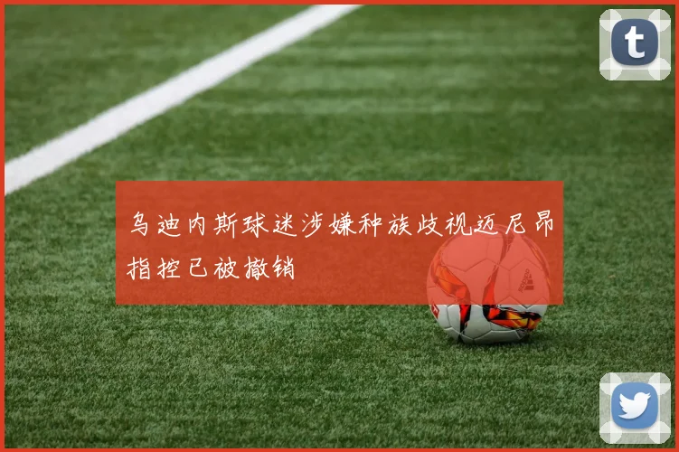 乌迪内斯球迷涉嫌种族歧视迈尼昂指控已被撤销