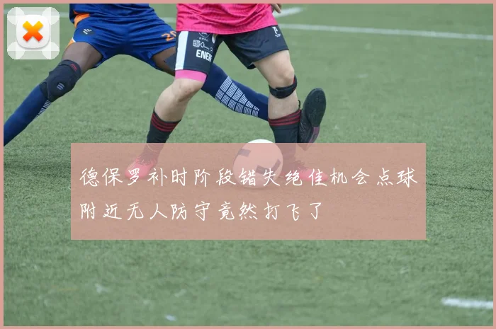 德保罗补时阶段错失绝佳机会点球附近无人防守竟然打飞了