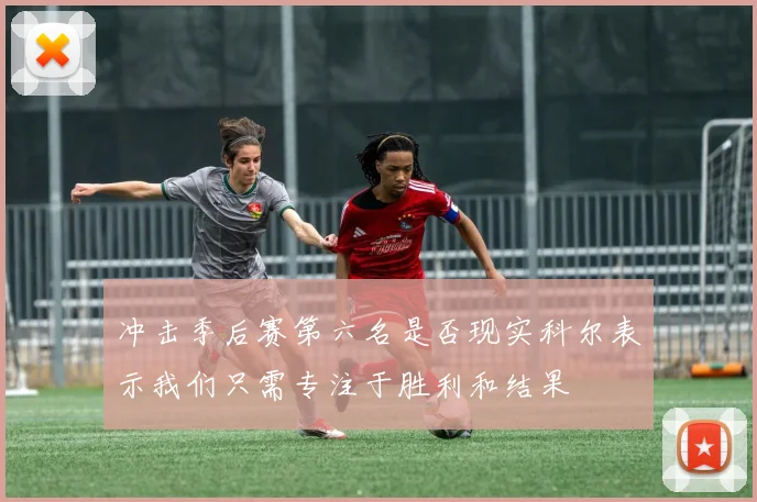 冲击季后赛第六名是否现实科尔表示我们只需专注于胜利和结果
