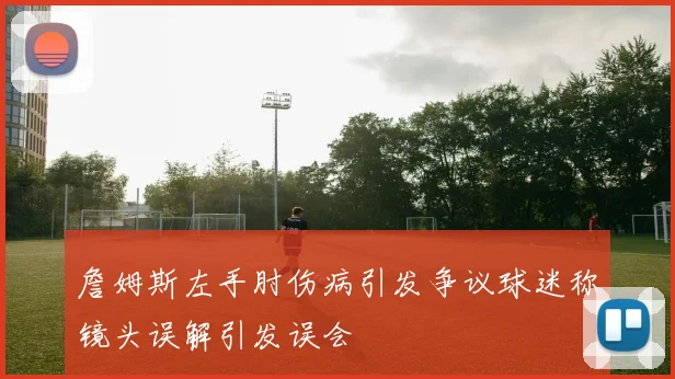 詹姆斯左手肘伤病引发争议球迷称镜头误解引发误会