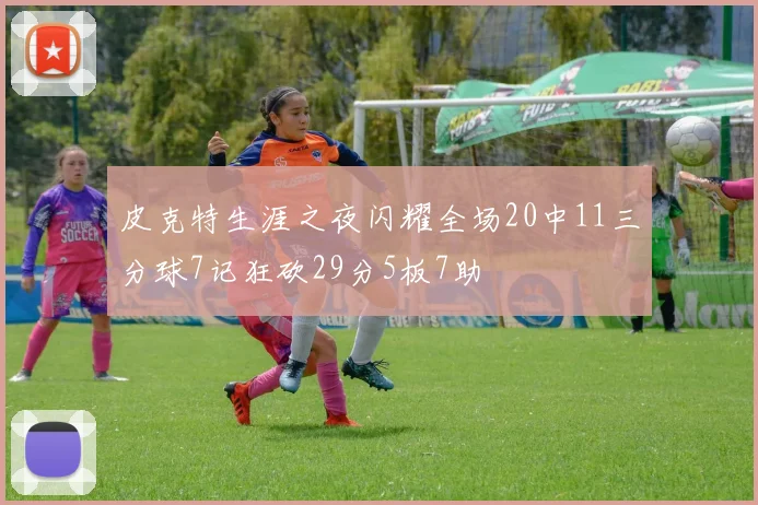 皮克特生涯之夜闪耀全场20中11三分球7记狂砍29分5板7助
