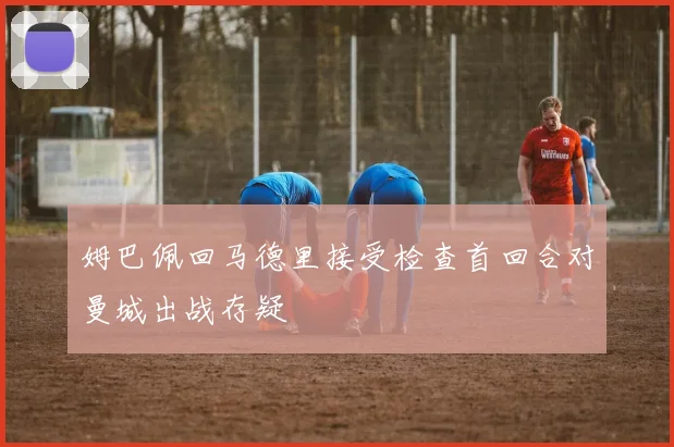 姆巴佩回马德里接受检查首回合对曼城出战存疑