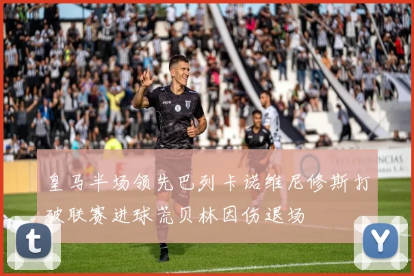皇马半场领先巴列卡诺维尼修斯打破联赛进球荒贝林因伤退场