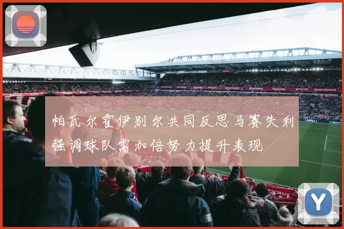 帕瓦尔霍伊别尔共同反思马赛失利强调球队需加倍努力提升表现