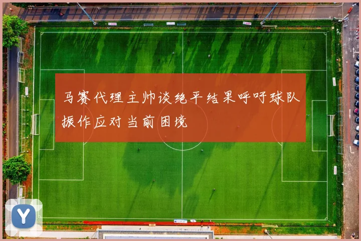 马赛代理主帅谈绝平结果呼吁球队振作应对当前困境