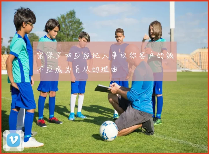 富保罗回应经纪人争议称客户的钱不应成为盲从的理由