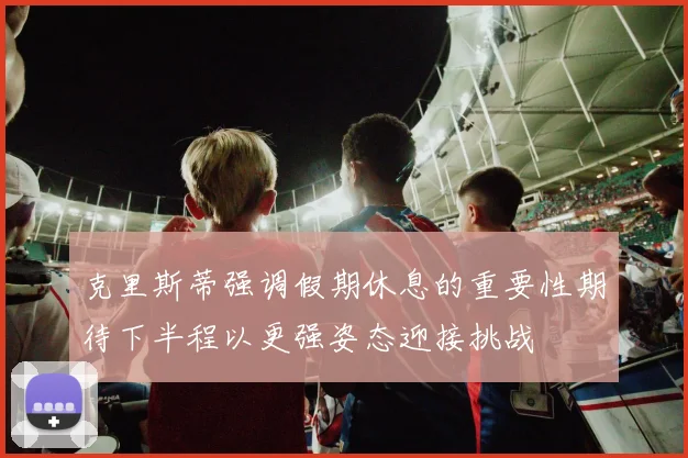 克里斯蒂强调假期休息的重要性期待下半程以更强姿态迎接挑战