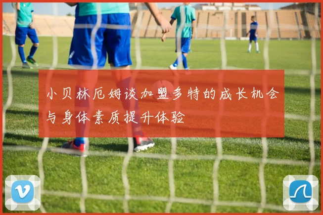 小贝林厄姆谈加盟多特的成长机会与身体素质提升体验