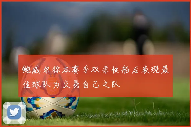 鲍威尔称本赛季双杀快船后表现最佳球队为交易自己之队