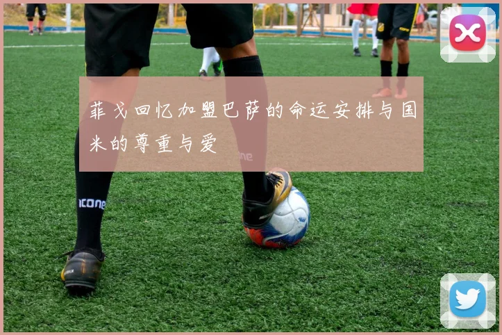 菲戈回忆加盟巴萨的命运安排与国米的尊重与爱