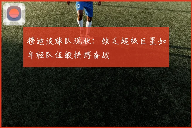穆迪谈球队现状：缺乏超级巨星如年轻队伍般拼搏奋战