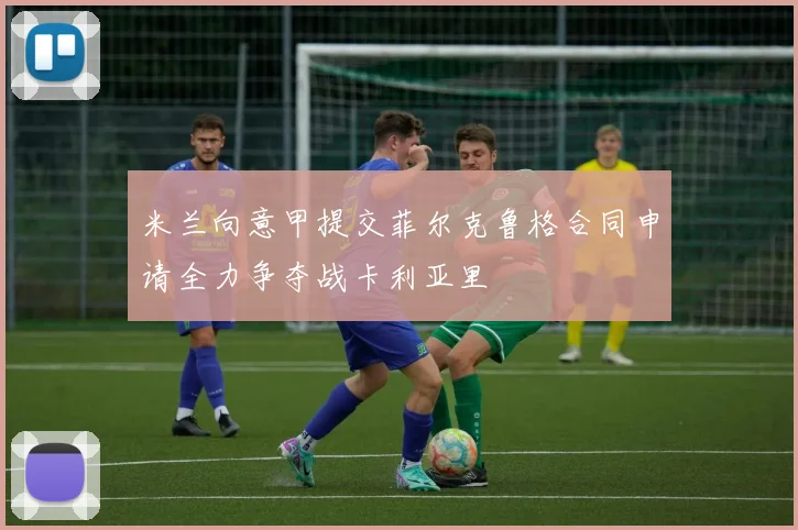 米兰向意甲提交菲尔克鲁格合同申请全力争夺战卡利亚里