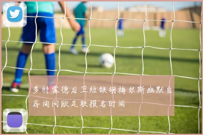 多特蒙德后卫短缺胡梅尔斯幽默自荐询问欧足联报名时间