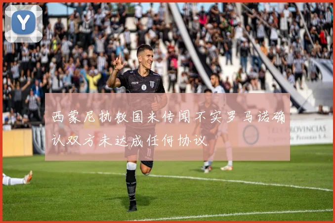 西蒙尼执教国米传闻不实罗马诺确认双方未达成任何协议