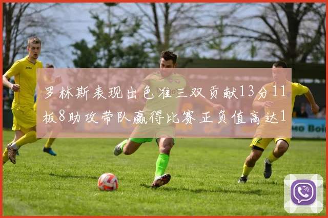 罗林斯表现出色准三双贡献13分11板8助攻带队赢得比赛正负值高达11