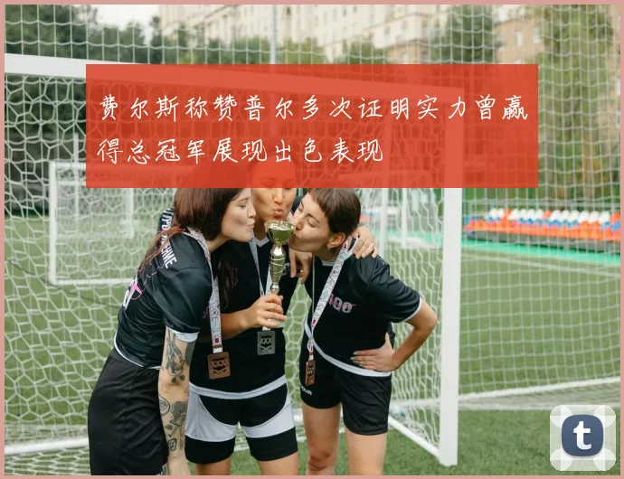费尔斯称赞普尔多次证明实力曾赢得总冠军展现出色表现