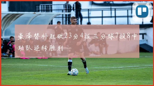 豪泽替补狂砍23分4板三分球7投8中助队逆转胜利