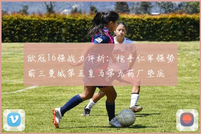 欧冠16强战力评析：枪手仁军强势前三曼城第五皇马第九药厂垫底