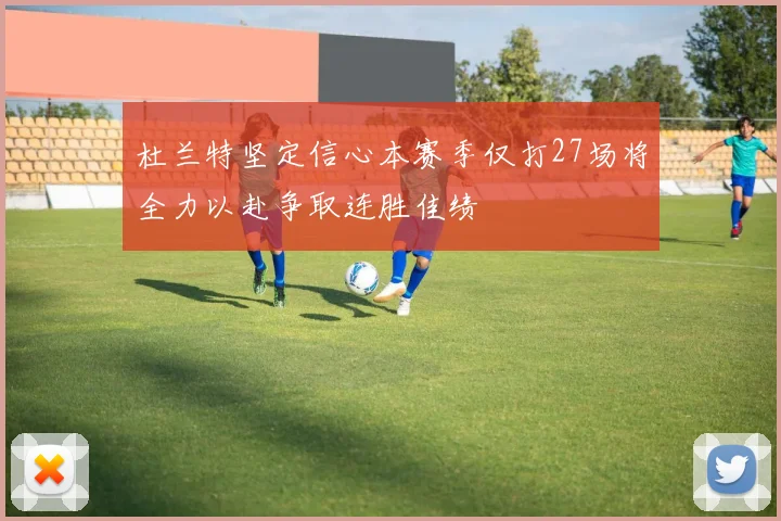 杜兰特坚定信心本赛季仅打27场将全力以赴争取连胜佳绩