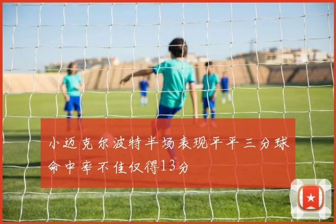 小迈克尔波特半场表现平平三分球命中率不佳仅得13分
