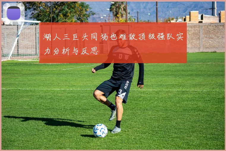 湖人三巨头同场也难敌顶级强队实力分析与反思