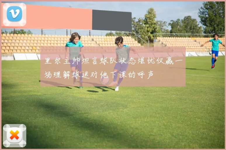 里尔主帅坦言球队状态堪忧仅赢一场理解球迷对他下课的呼声