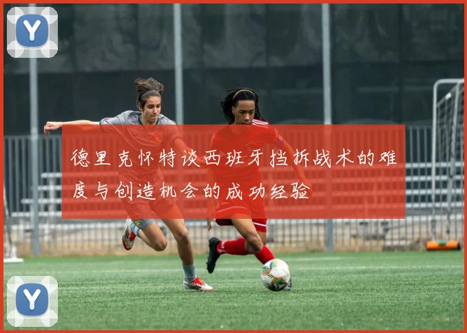 德里克怀特谈西班牙挡拆战术的难度与创造机会的成功经验